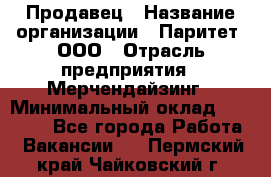 Продавец › Название организации ­ Паритет, ООО › Отрасль предприятия ­ Мерчендайзинг › Минимальный оклад ­ 24 000 - Все города Работа » Вакансии   . Пермский край,Чайковский г.